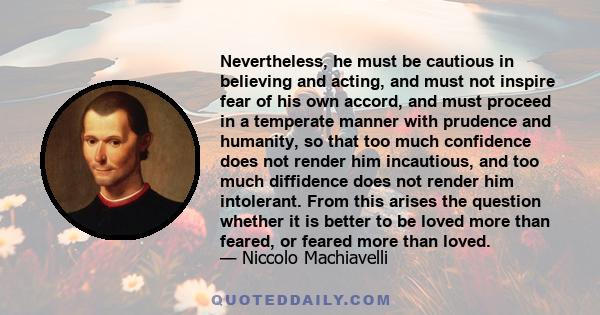 Nevertheless, he must be cautious in believing and acting, and must not inspire fear of his own accord, and must proceed in a temperate manner with prudence and humanity, so that too much confidence does not render him