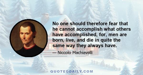 No one should therefore fear that he cannot accomplish what others have accomplished, for, men are born, live, and die in quite the same way they always have.