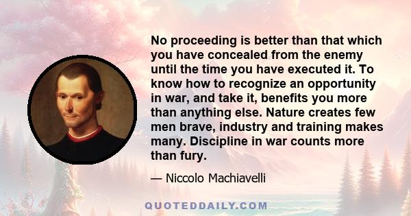 No proceeding is better than that which you have concealed from the enemy until the time you have executed it. To know how to recognize an opportunity in war, and take it, benefits you more than anything else. Nature