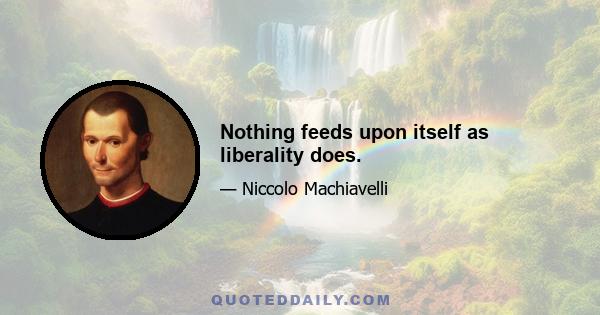 Nothing feeds upon itself as liberality does.