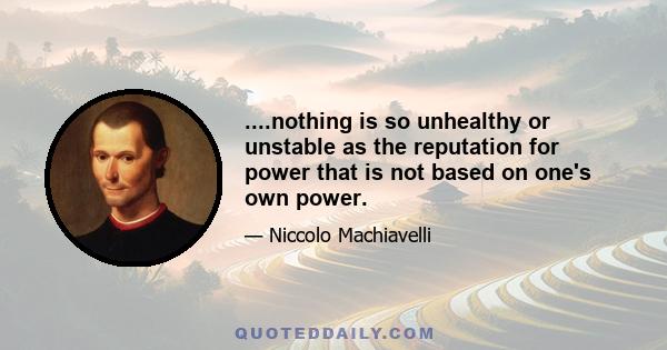 ....nothing is so unhealthy or unstable as the reputation for power that is not based on one's own power.