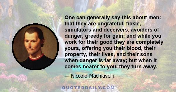 One can generally say this about men: that they are ungrateful, fickle, simulators and deceivers, avoiders of danger, greedy for gain; and while you work for their good they are completely yours, offering you their