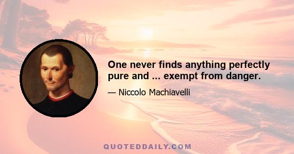 One never finds anything perfectly pure and ... exempt from danger.