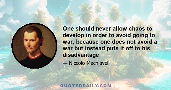 One should never allow chaos to develop in order to avoid going to war, because one does not avoid a war but instead puts it off to his disadvantage