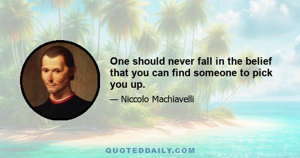 One should never fall in the belief that you can find someone to pick you up.