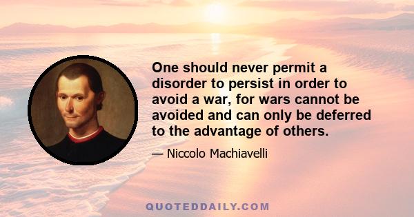 One should never permit a disorder to persist in order to avoid a war, for wars cannot be avoided and can only be deferred to the advantage of others.