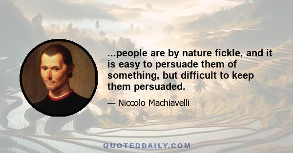 ...people are by nature fickle, and it is easy to persuade them of something, but difficult to keep them persuaded.