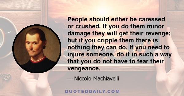 People should either be caressed or crushed. If you do them minor damage they will get their revenge; but if you cripple them there is nothing they can do. If you need to injure someone, do it in such a way that you do