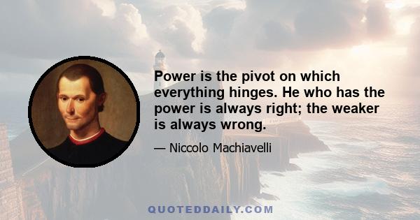 Power is the pivot on which everything hinges. He who has the power is always right; the weaker is always wrong.