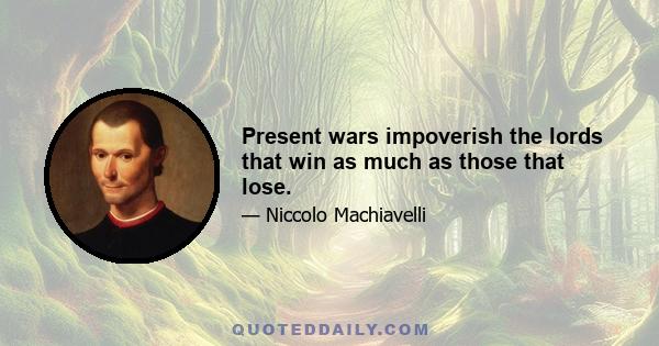 Present wars impoverish the lords that win as much as those that lose.