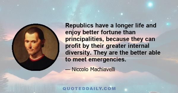 Republics have a longer life and enjoy better fortune than principalities, because they can profit by their greater internal diversity. They are the better able to meet emergencies.