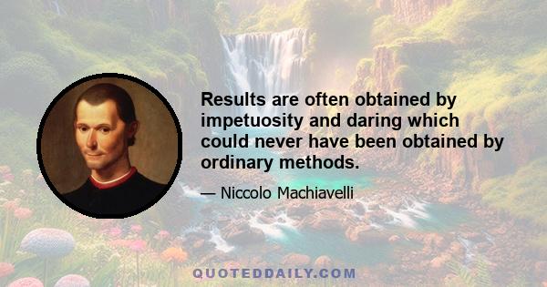 Results are often obtained by impetuosity and daring which could never have been obtained by ordinary methods.