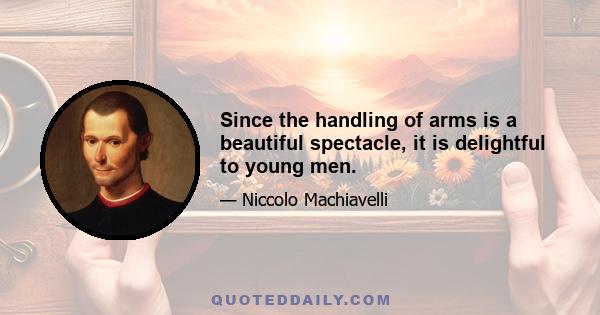 Since the handling of arms is a beautiful spectacle, it is delightful to young men.