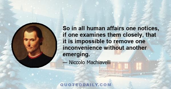 So in all human affairs one notices, if one examines them closely, that it is impossible to remove one inconvenience without another emerging.