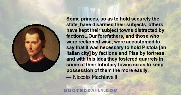 Some princes, so as to hold securely the state, have disarmed their subjects, others have kept their subject towns distracted by factions...Our forefathers, and those who were reckoned wise, were accustomed to say that