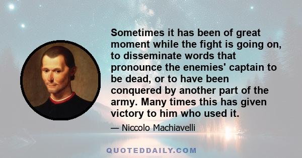 Sometimes it has been of great moment while the fight is going on, to disseminate words that pronounce the enemies' captain to be dead, or to have been conquered by another part of the army. Many times this has given