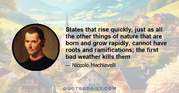 States that rise quickly, just as all the other things of nature that are born and grow rapidly, cannot have roots and ramifications; the first bad weather kills them