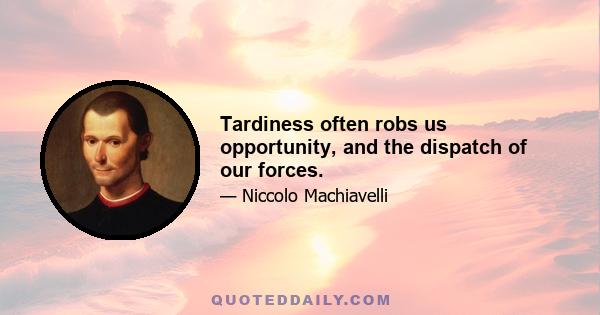 Tardiness often robs us opportunity, and the dispatch of our forces.