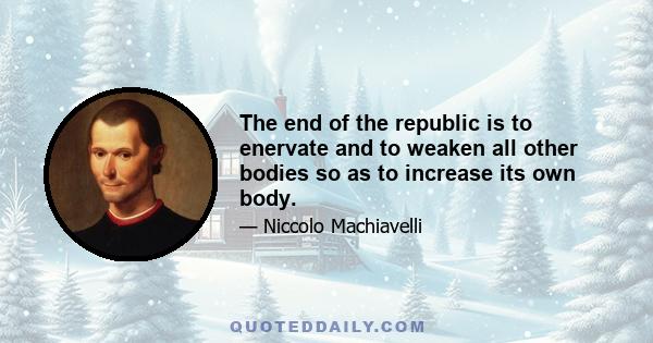 The end of the republic is to enervate and to weaken all other bodies so as to increase its own body.