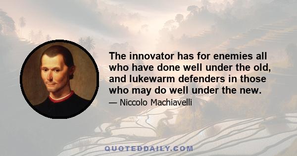 The innovator has for enemies all who have done well under the old, and lukewarm defenders in those who may do well under the new.