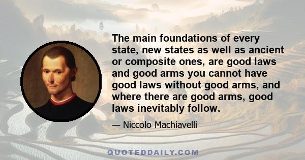 The main foundations of every state, new states as well as ancient or composite ones, are good laws and good arms you cannot have good laws without good arms, and where there are good arms, good laws inevitably follow.