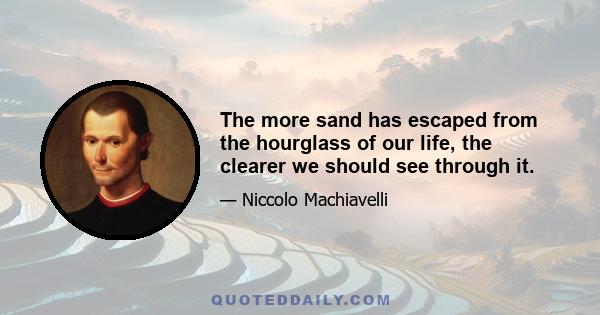 The more sand has escaped from the hourglass of our life, the clearer we should see through it.