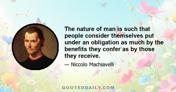 The nature of man is such that people consider themselves put under an obligation as much by the benefits they confer as by those they receive.