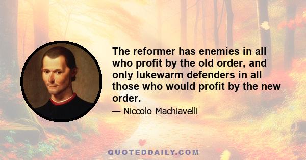 The reformer has enemies in all who profit by the old order, and only lukewarm defenders in all those who would profit by the new order.