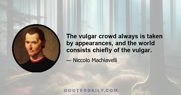 The vulgar crowd always is taken by appearances, and the world consists chiefly of the vulgar.