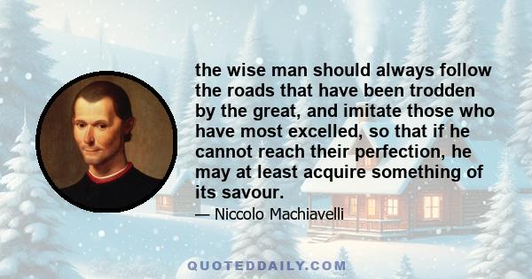 the wise man should always follow the roads that have been trodden by the great, and imitate those who have most excelled, so that if he cannot reach their perfection, he may at least acquire something of its savour.