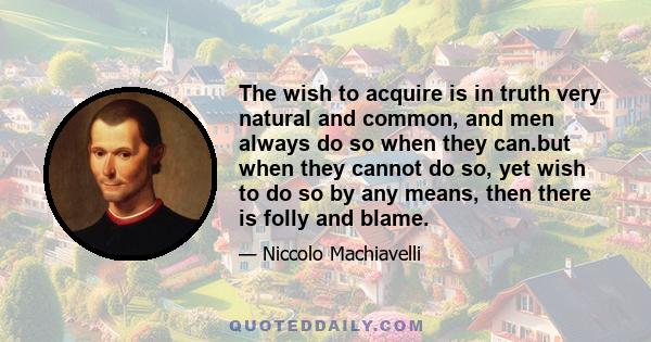 The wish to acquire is in truth very natural and common, and men always do so when they can.but when they cannot do so, yet wish to do so by any means, then there is folly and blame.