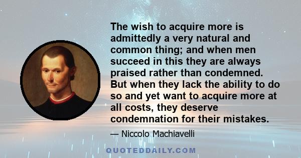 The wish to acquire more is admittedly a very natural and common thing; and when men succeed in this they are always praised rather than condemned. But when they lack the ability to do so and yet want to acquire more at 