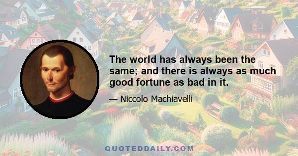 The world has always been the same; and there is always as much good fortune as bad in it.