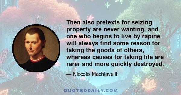 Then also pretexts for seizing property are never wanting, and one who begins to live by rapine will always find some reason for taking the goods of others, whereas causes for taking life are rarer and more quickly