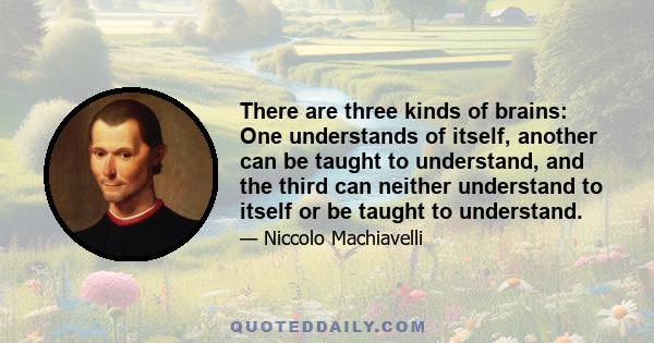 There are three kinds of brains: One understands of itself, another can be taught to understand, and the third can neither understand to itself or be taught to understand.