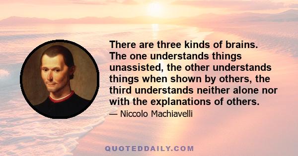 There are three kinds of brains. The one understands things unassisted, the other understands things when shown by others, the third understands neither alone nor with the explanations of others.