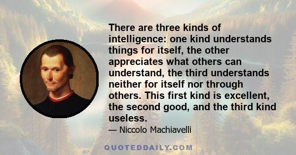 There are three kinds of intelligence: one kind understands things for itself, the other appreciates what others can understand, the third understands neither for itself nor through others. This first kind is excellent, 