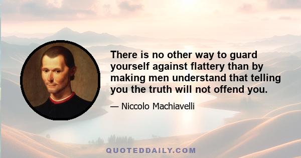 There is no other way to guard yourself against flattery than by making men understand that telling you the truth will not offend you.