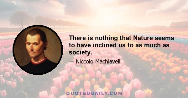 There is nothing that Nature seems to have inclined us to as much as society.