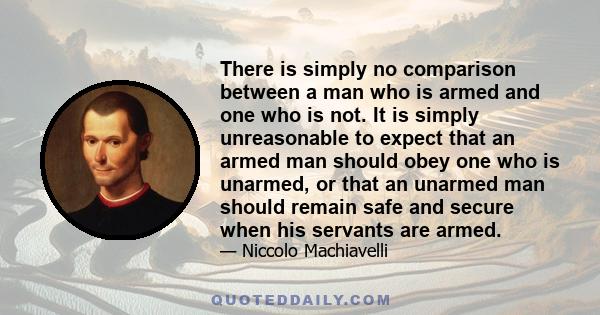 There is simply no comparison between a man who is armed and one who is not. It is simply unreasonable to expect that an armed man should obey one who is unarmed, or that an unarmed man should remain safe and secure