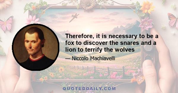 Therefore, it is necessary to be a fox to discover the snares and a lion to terrify the wolves