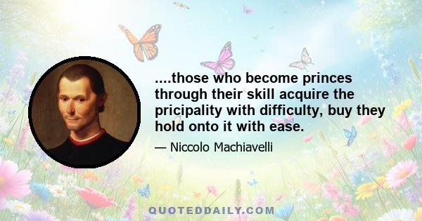 ....those who become princes through their skill acquire the pricipality with difficulty, buy they hold onto it with ease.