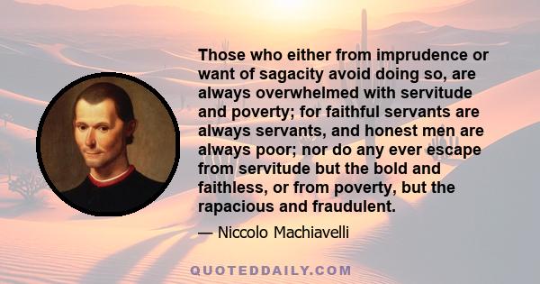 Those who either from imprudence or want of sagacity avoid doing so, are always overwhelmed with servitude and poverty; for faithful servants are always servants, and honest men are always poor; nor do any ever escape