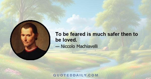 To be feared is much safer then to be loved.