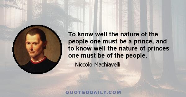 To know well the nature of the people one must be a prince, and to know well the nature of princes one must be of the people.