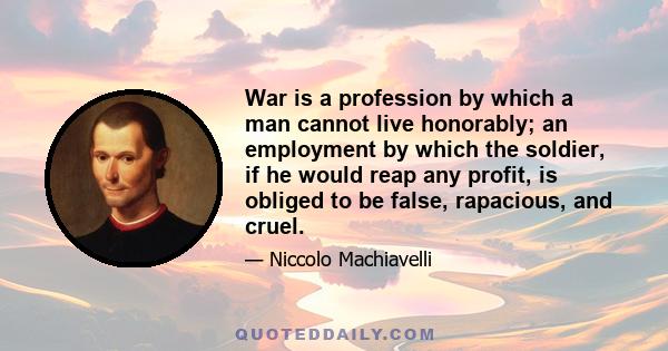 War is a profession by which a man cannot live honorably; an employment by which the soldier, if he would reap any profit, is obliged to be false, rapacious, and cruel.