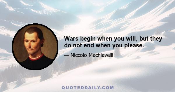 Wars begin when you will, but they do not end when you please.