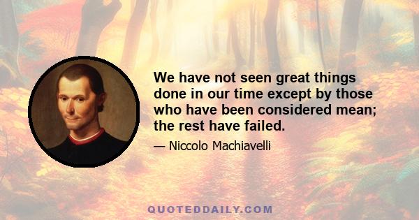 We have not seen great things done in our time except by those who have been considered mean; the rest have failed.