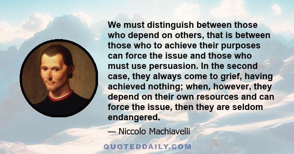 We must distinguish between those who depend on others, that is between those who to achieve their purposes can force the issue and those who must use persuasion. In the second case, they always come to grief, having