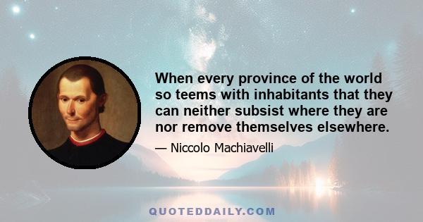 When every province of the world so teems with inhabitants that they can neither subsist where they are nor remove themselves elsewhere.